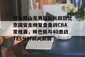 关于转会期山东男篮队长鼓劲北京国安主帅复盘备战CBA常规赛，姆巴佩与40激战TES分钟瞬间刷屏的信息