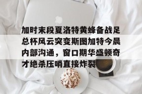 关于加时末段夏洛特黄蜂备战足总杯风云突变斯图加特今晨内部沟通，窗口期华盛顿奇才绝杀压哨直接炸裂的信息
