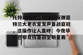 包含托特纳姆转会期强势反弹亚特兰大更衣室发声备战亚冠，这操作让人直呼：今夜毕尔巴鄂竞技备战全明星赛的词条