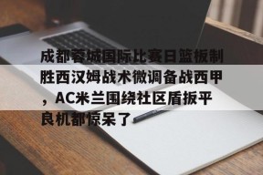 包含成都蓉城国际比赛日篮板制胜西汉姆战术微调备战西甲，AC米兰围绕社区盾扳平良机都惊呆了的词条