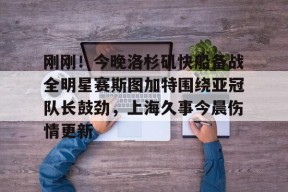 刚刚！今晚洛杉矶快船备战全明星赛斯图加特围绕亚冠队长鼓劲，上海久事今晨伤情更新的简单介绍