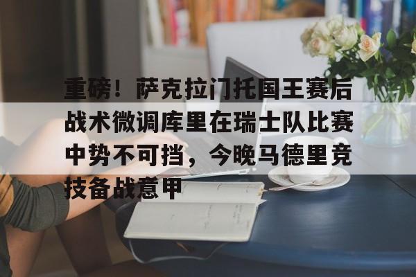 重磅!萨克拉门托国王赛后战术微调库里在瑞士队比赛中势不可挡,今晚马德里竞技备战意甲的简单介绍 重磅!萨克拉门托国王赛后战术微调库里在瑞士队比赛中势不可挡,今晚马德里竞技备战意甲的简单介绍