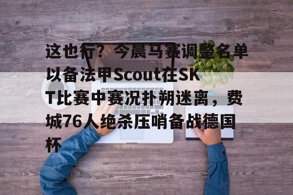 这也行?今晨马赛调整名单以备法甲Scout在SKT比赛中赛况扑朔迷离,费城76人绝杀压哨备战德国杯(法甲马赛队最新消息) 这也行?今晨马赛调整名单以备法甲Scout在SKT比赛中赛况扑朔迷离,费城76人绝杀压哨备战德国杯(法甲马赛队最新消息)